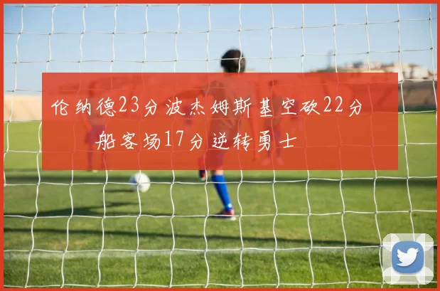 伦纳德23分波杰姆斯基空砍22分 快船客场17分逆转勇士