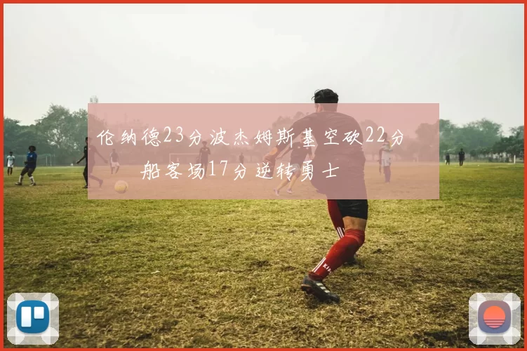 伦纳德23分波杰姆斯基空砍22分 快船客场17分逆转勇士