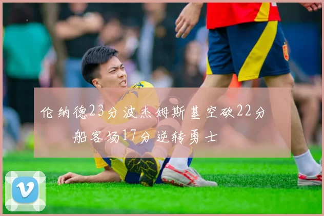 伦纳德23分波杰姆斯基空砍22分 快船客场17分逆转勇士