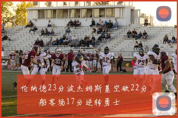 伦纳德23分波杰姆斯基空砍22分 快船客场17分逆转勇士