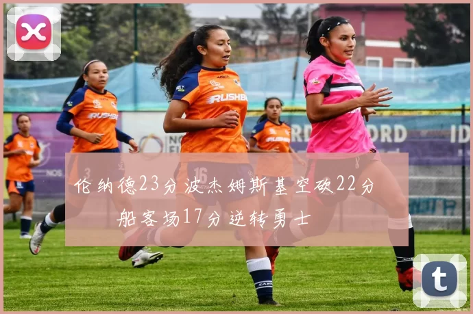 伦纳德23分波杰姆斯基空砍22分 快船客场17分逆转勇士