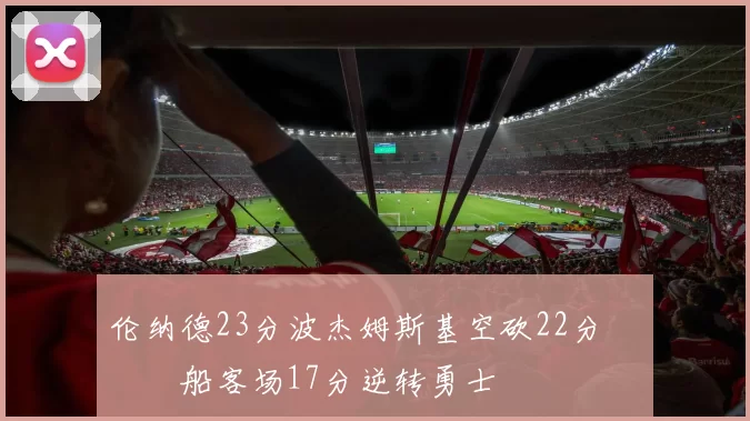 伦纳德23分波杰姆斯基空砍22分 快船客场17分逆转勇士
