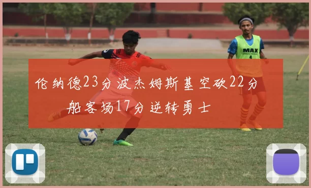 伦纳德23分波杰姆斯基空砍22分 快船客场17分逆转勇士