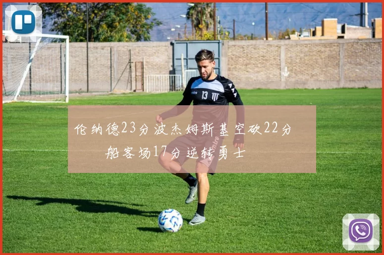 伦纳德23分波杰姆斯基空砍22分 快船客场17分逆转勇士