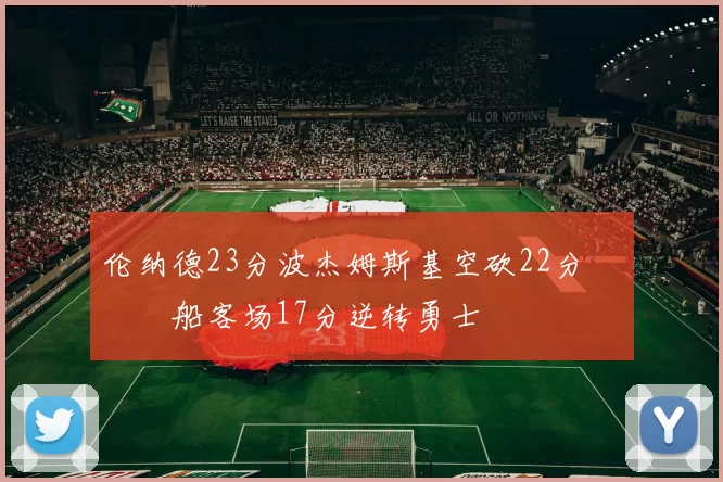 伦纳德23分波杰姆斯基空砍22分 快船客场17分逆转勇士