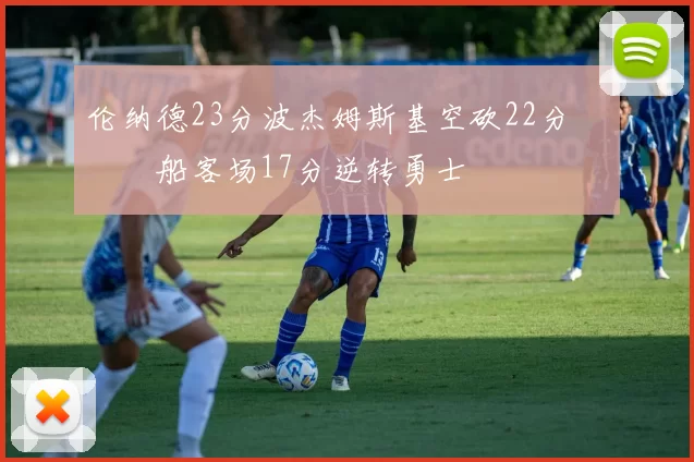 伦纳德23分波杰姆斯基空砍22分 快船客场17分逆转勇士