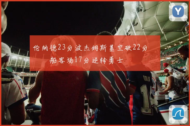 伦纳德23分波杰姆斯基空砍22分 快船客场17分逆转勇士