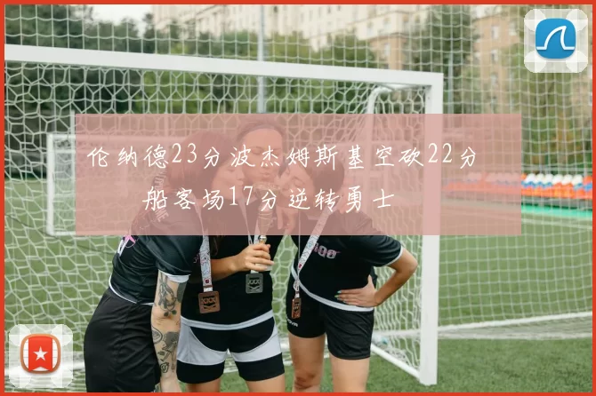 伦纳德23分波杰姆斯基空砍22分 快船客场17分逆转勇士