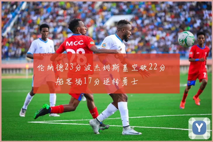 伦纳德23分波杰姆斯基空砍22分 快船客场17分逆转勇士