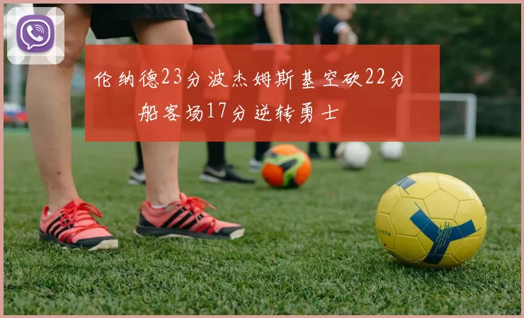 伦纳德23分波杰姆斯基空砍22分 快船客场17分逆转勇士