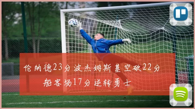 伦纳德23分波杰姆斯基空砍22分 快船客场17分逆转勇士