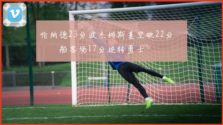 伦纳德23分波杰姆斯基空砍22分 快船客场17分逆转勇士