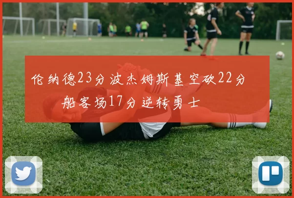 伦纳德23分波杰姆斯基空砍22分 快船客场17分逆转勇士