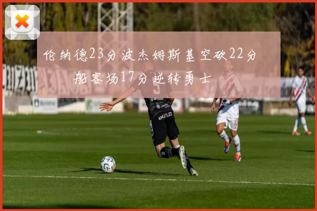 伦纳德23分波杰姆斯基空砍22分 快船客场17分逆转勇士