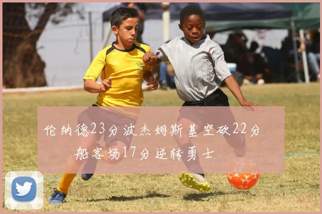 伦纳德23分波杰姆斯基空砍22分 快船客场17分逆转勇士