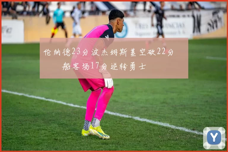 伦纳德23分波杰姆斯基空砍22分 快船客场17分逆转勇士