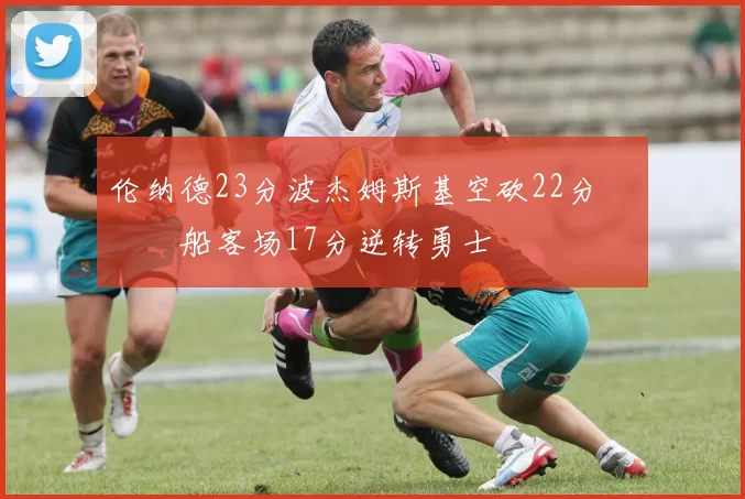 伦纳德23分波杰姆斯基空砍22分 快船客场17分逆转勇士