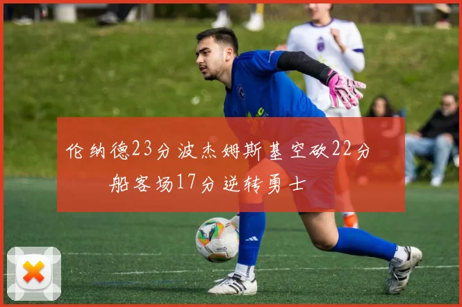 伦纳德23分波杰姆斯基空砍22分 快船客场17分逆转勇士