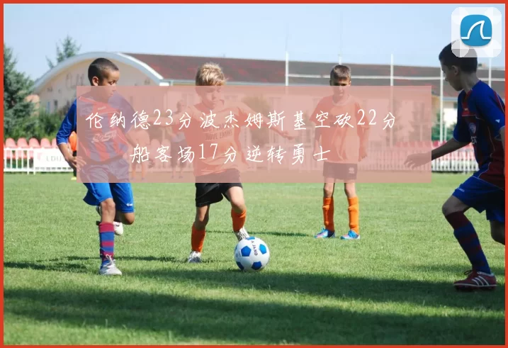 伦纳德23分波杰姆斯基空砍22分 快船客场17分逆转勇士