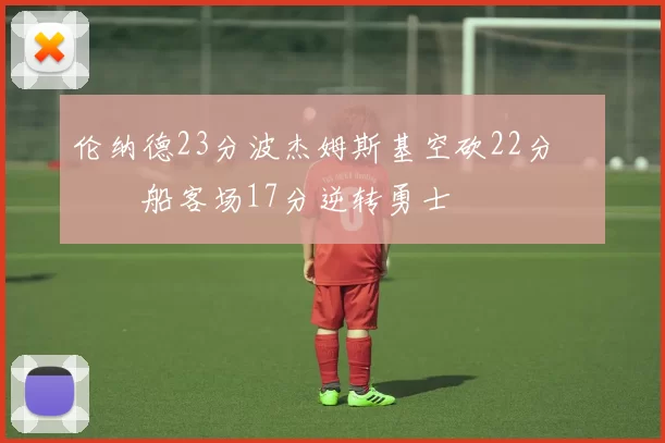 伦纳德23分波杰姆斯基空砍22分 快船客场17分逆转勇士