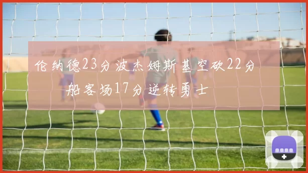 伦纳德23分波杰姆斯基空砍22分 快船客场17分逆转勇士