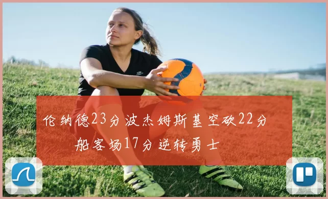 伦纳德23分波杰姆斯基空砍22分 快船客场17分逆转勇士