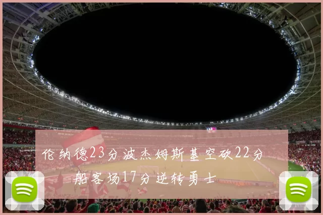 伦纳德23分波杰姆斯基空砍22分 快船客场17分逆转勇士