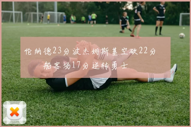 伦纳德23分波杰姆斯基空砍22分 快船客场17分逆转勇士