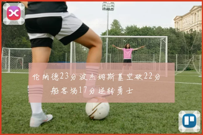 伦纳德23分波杰姆斯基空砍22分 快船客场17分逆转勇士