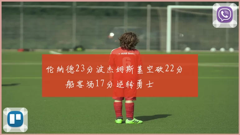 伦纳德23分波杰姆斯基空砍22分 快船客场17分逆转勇士
