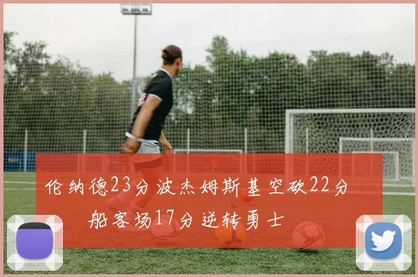 伦纳德23分波杰姆斯基空砍22分 快船客场17分逆转勇士