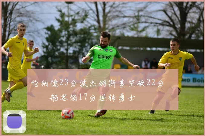 伦纳德23分波杰姆斯基空砍22分 快船客场17分逆转勇士