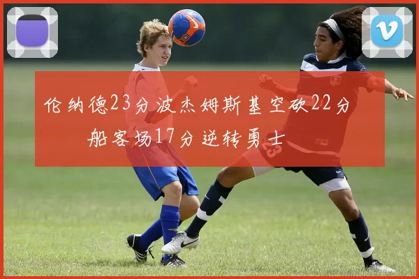 伦纳德23分波杰姆斯基空砍22分 快船客场17分逆转勇士