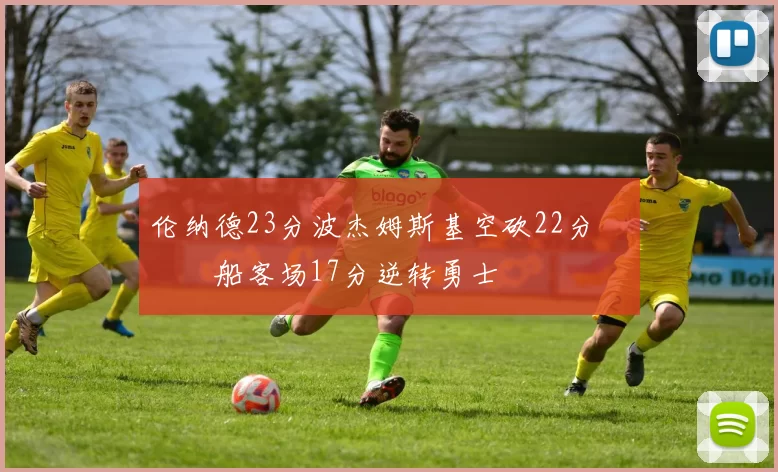 伦纳德23分波杰姆斯基空砍22分 快船客场17分逆转勇士