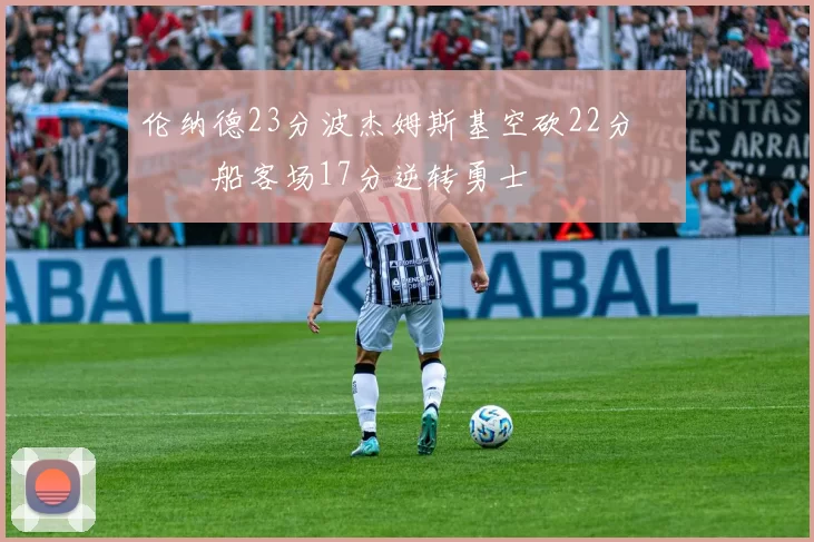 伦纳德23分波杰姆斯基空砍22分 快船客场17分逆转勇士