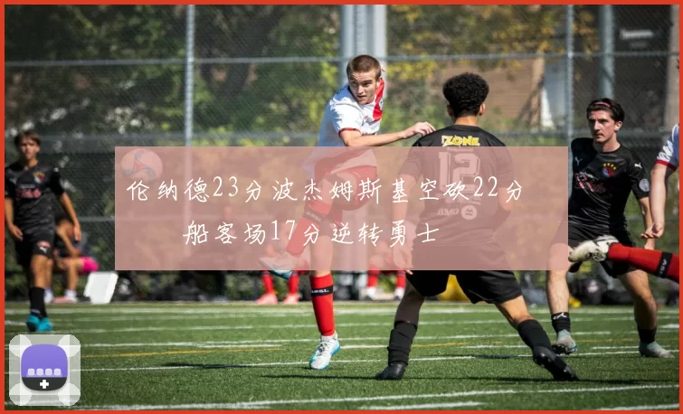 伦纳德23分波杰姆斯基空砍22分 快船客场17分逆转勇士