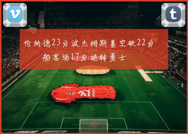 伦纳德23分波杰姆斯基空砍22分 快船客场17分逆转勇士
