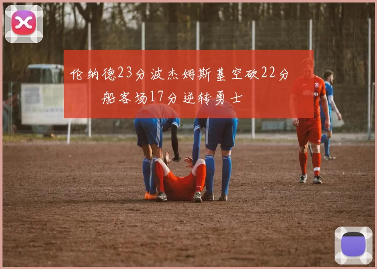 伦纳德23分波杰姆斯基空砍22分 快船客场17分逆转勇士