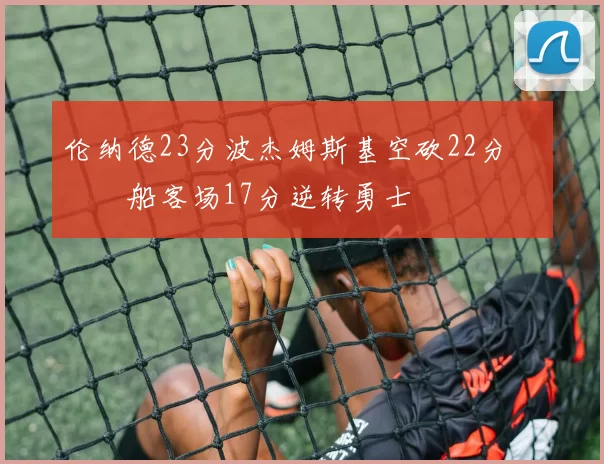 伦纳德23分波杰姆斯基空砍22分 快船客场17分逆转勇士