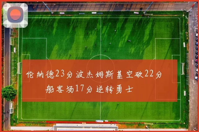伦纳德23分波杰姆斯基空砍22分 快船客场17分逆转勇士