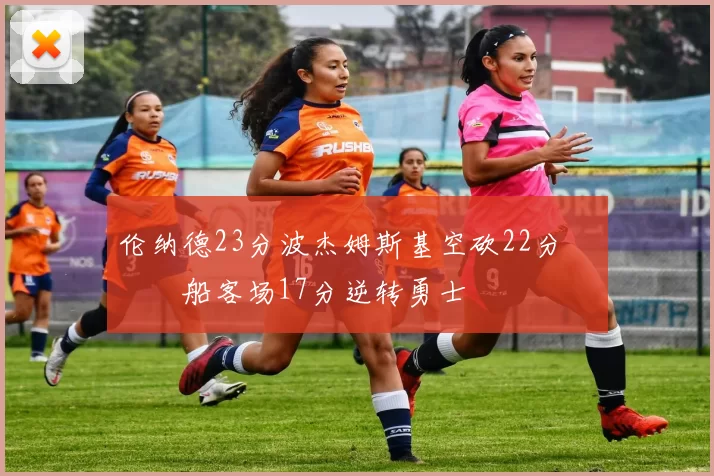 伦纳德23分波杰姆斯基空砍22分 快船客场17分逆转勇士