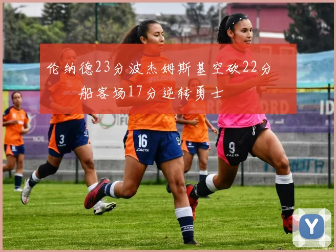 伦纳德23分波杰姆斯基空砍22分 快船客场17分逆转勇士