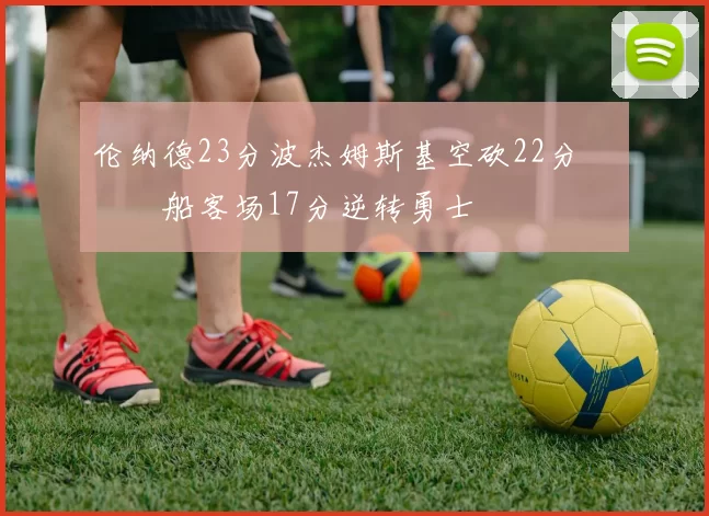 伦纳德23分波杰姆斯基空砍22分 快船客场17分逆转勇士