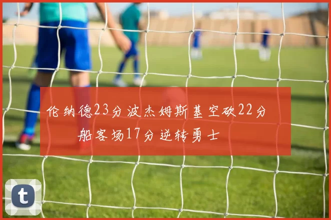 伦纳德23分波杰姆斯基空砍22分 快船客场17分逆转勇士