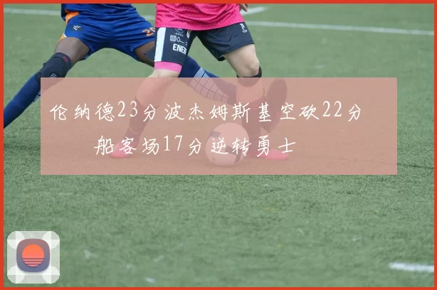 伦纳德23分波杰姆斯基空砍22分 快船客场17分逆转勇士
