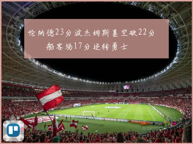 伦纳德23分波杰姆斯基空砍22分 快船客场17分逆转勇士