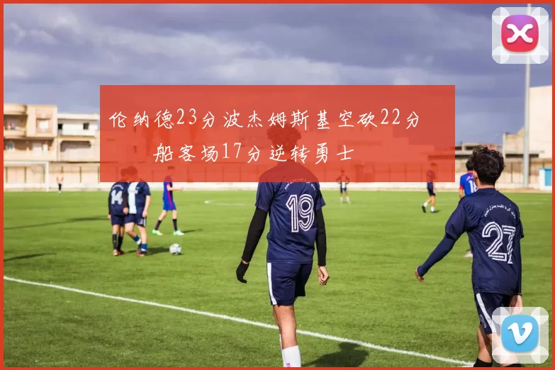 伦纳德23分波杰姆斯基空砍22分 快船客场17分逆转勇士