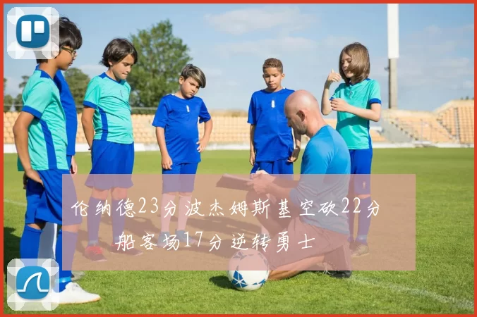 伦纳德23分波杰姆斯基空砍22分 快船客场17分逆转勇士