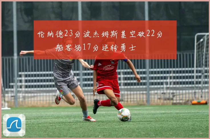 伦纳德23分波杰姆斯基空砍22分 快船客场17分逆转勇士