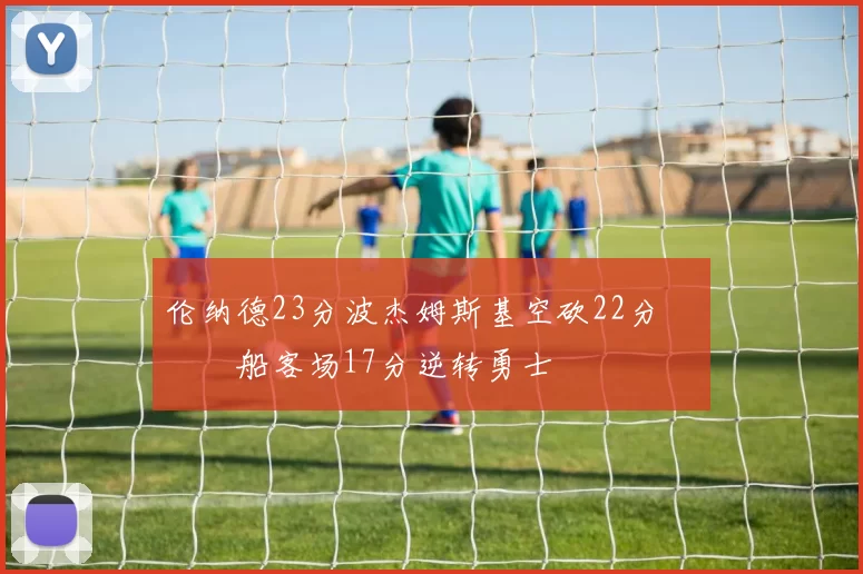 伦纳德23分波杰姆斯基空砍22分 快船客场17分逆转勇士